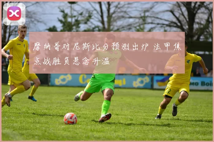 摩纳哥对尼斯比分预测出炉 法甲焦点战胜负悬念升温