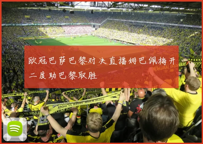 欧冠巴萨巴黎对决直播姆巴佩梅开二度助巴黎取胜