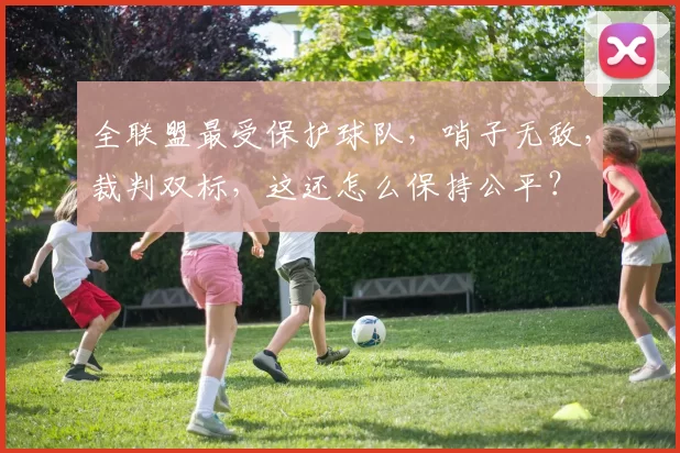 全联盟最受保护球队，哨子无敌，裁判双标，这还怎么保持公平？