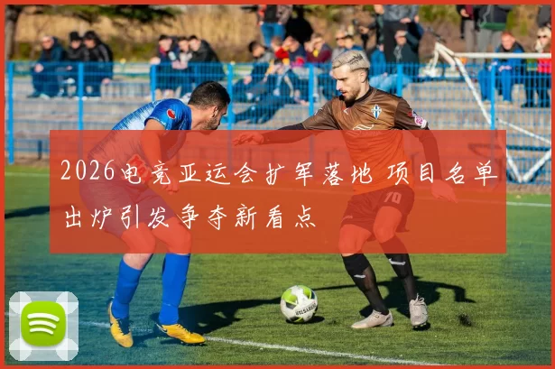 2026电竞亚运会扩军落地 项目名单出炉引发争夺新看点