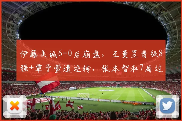 伊藤美诚6-0后崩盘，王曼昱晋级8强+覃予萱遭逆转，张本智和7局过关