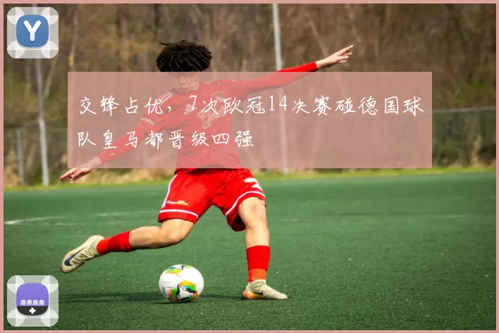 交锋占优，7次欧冠14决赛碰德国球队皇马都晋级四强