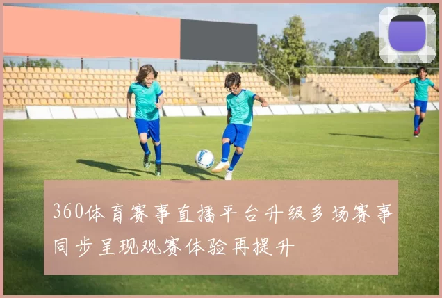 360体育赛事直播平台升级多场赛事同步呈现观赛体验再提升