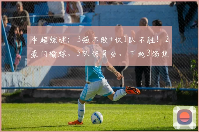 中超综述：3强不败+仅1队不胜！2豪门输球，5队仍负分，下轮3场焦点战