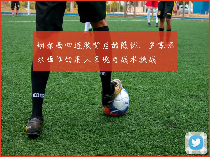 切尔西四连败背后的隐忧：罗塞尼尔面临的用人困境与战术挑战