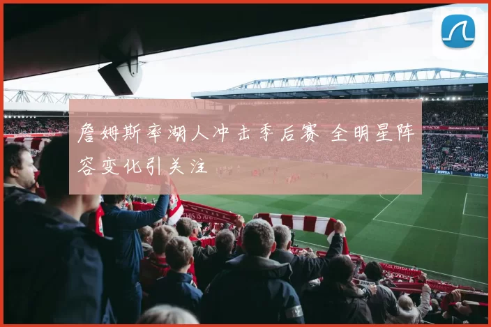 詹姆斯率湖人冲击季后赛 全明星阵容变化引关注