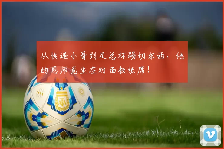 从快递小哥到足总杯踢切尔西，他的恩师竟坐在对面教练席！