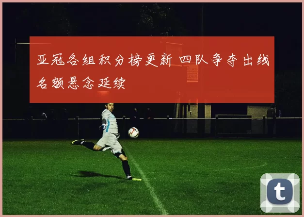 亚冠各组积分榜更新 四队争夺出线名额悬念延续
