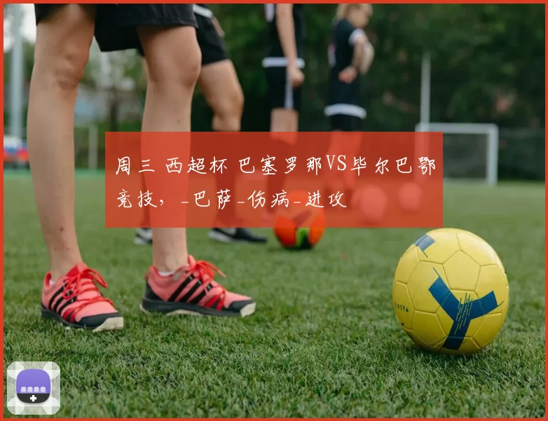 周三 西超杯 巴塞罗那VS毕尔巴鄂竞技，_巴萨_伤病_进攻