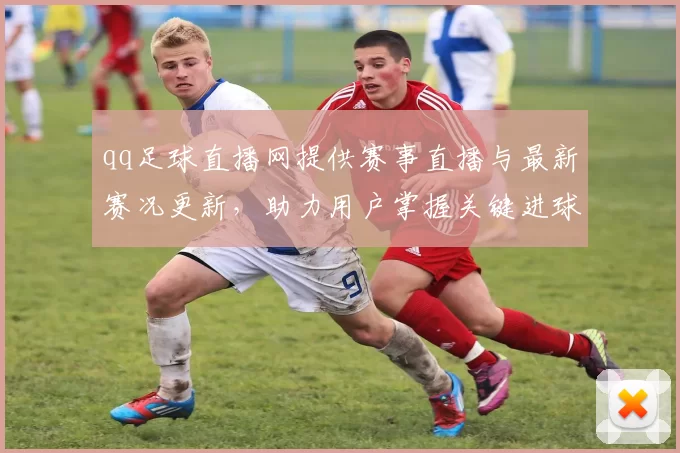 qq足球直播网提供赛事直播与最新赛况更新，助力用户掌握关键进球数据与伤停影响