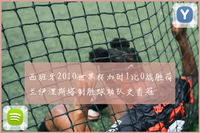 西班牙2010世界杯加时1比0战胜荷兰伊涅斯塔制胜球助队史首冠