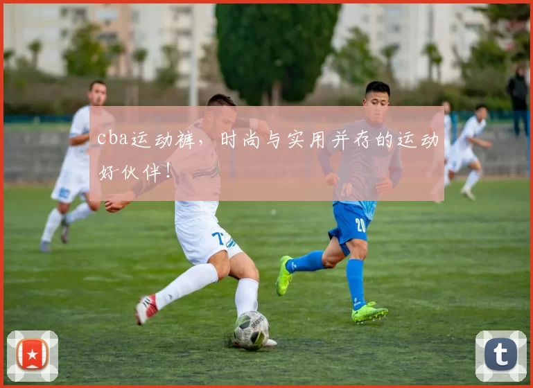 cba运动裤，时尚与实用并存的运动好伙伴！