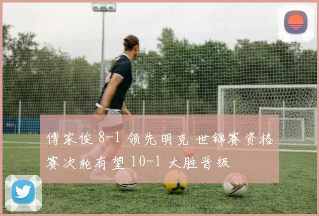 傅家俊 8-1 领先明克 世锦赛资格赛次轮有望 10-1 大胜晋级