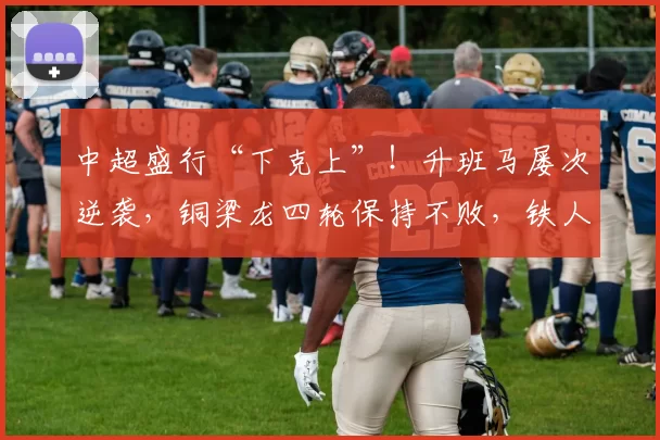 中超盛行“下克上”！升班马屡次逆袭，铜梁龙四轮保持不败，铁人连战连胜_赛季_玉昆_比赛
