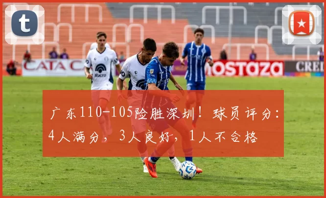 广东110-105险胜深圳！球员评分：4人满分，3人良好，1人不合格