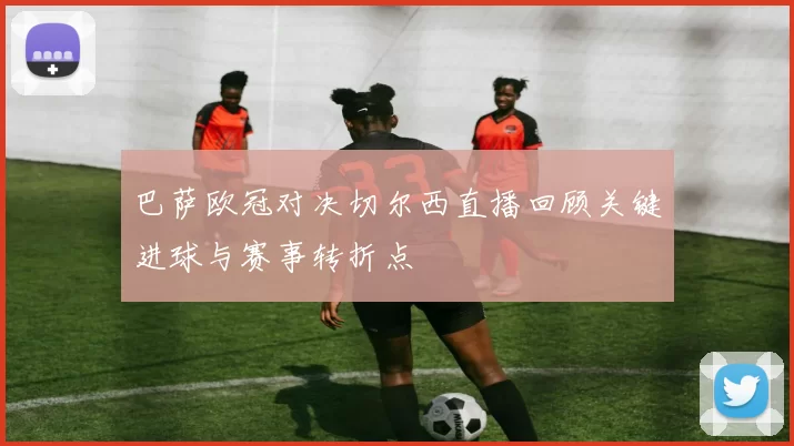 巴萨欧冠对决切尔西直播回顾关键进球与赛事转折点