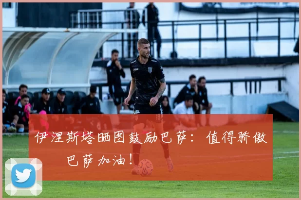 伊涅斯塔晒图鼓励巴萨：值得骄傲❤️巴萨加油！