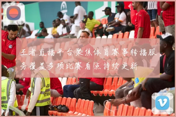 王者直播平台聚焦体育赛事转播服务覆盖多项比赛看点持续更新